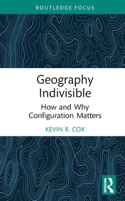 Geography Indivisible: How and Why Configuration Matters by Kevin R. Cox