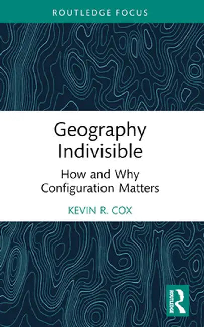 Geography Indivisible: How and Why Configuration Matters by Kevin R. Cox