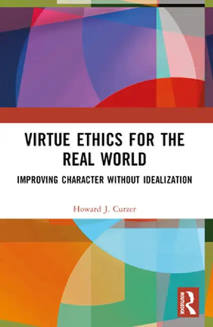 Virtue Ethics for the Real World: Improving Character Without Idealization by Howard J. Curzer