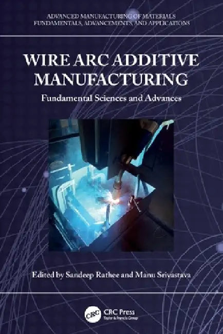 Wire ARC Additive Manufacturing: Fundamental Sciences and Advances by Sandeep Rathee
