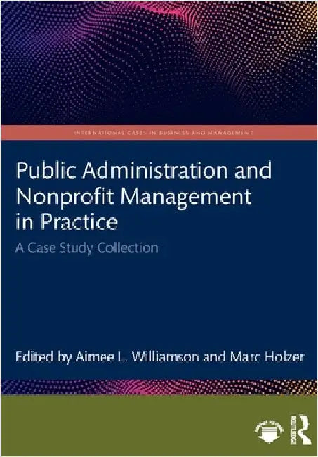 Public Administration and Nonprofit Management in Practice: A Case Study Collection by Aimee L. Williamson