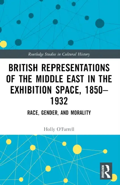 British Representations of the Middle East in the Exhibition Space, 1850-1932: Race, Gender, and Morality by Holly O'Farrell