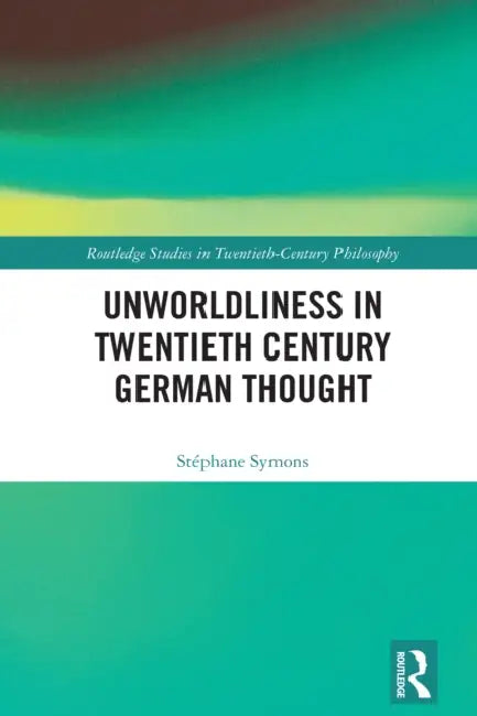 Unworldliness in Twentieth Century German Thought by Stéphane Symons