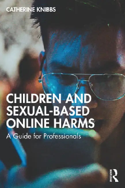 Children and Sexual-Based Online Harms: A Guide for Professionals by Catherine Knibbs