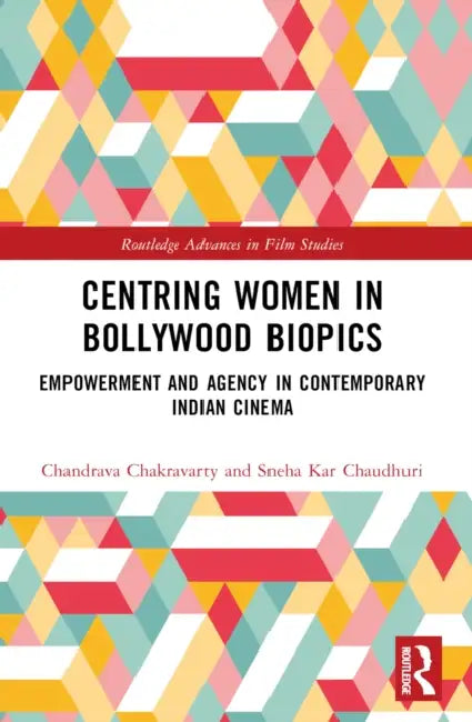 Centring Women in Bollywood Biopics: Empowerment and Agency in Contemporary Indian Cinema by Chandrava Chakravarty, Sneha Kar Chaudhuri