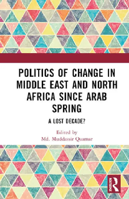 Politics of Change in Middle East and North Africa Since Arab Spring: A Lost Decade? by MD Muddassir Quamar