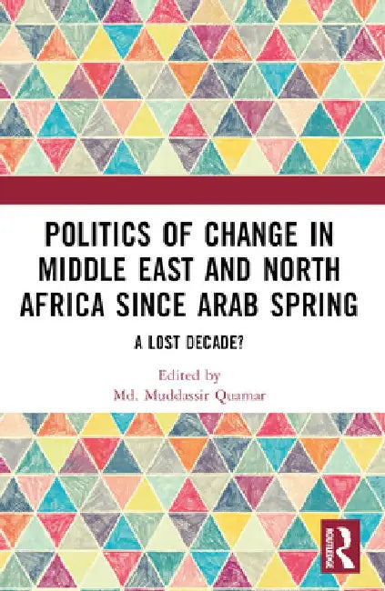 Politics of Change in Middle East and North Africa Since Arab Spring: A Lost Decade? by MD Muddassir Quamar