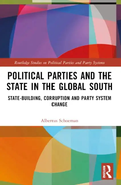 Political Parties and the State in the Global South: State-Building, Corruption and Party System Change by Albertus Schoeman