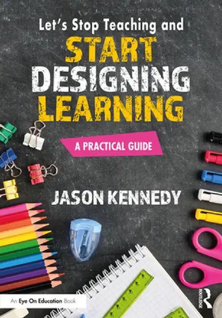 Let's Stop Teaching and Start Designing Learning: A Practical Guide by Jason Kennedy