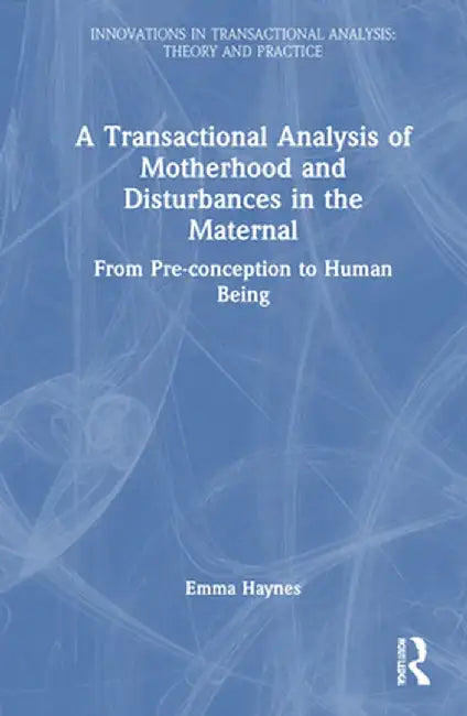 A Transactional Analysis of Motherhood and Disturbances in the Maternal: From Pre-Conception to Human Being by Emma Haynes