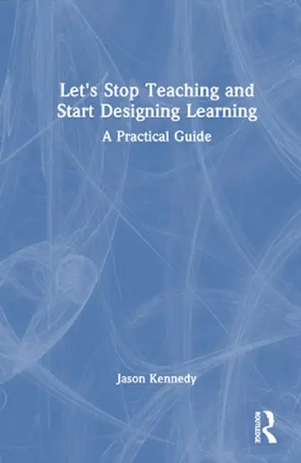 Let's Stop Teaching and Start Designing Learning: A Practical Guide by Jason Kennedy