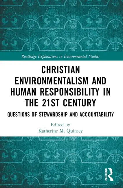 Christian Environmentalism and Human Responsibility in the 21st Century: Questions of Stewardship and Accountability by Katherine M. Quinsey