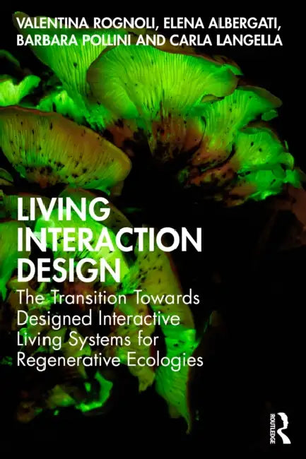Living Interaction Design: The Transition Towards Designed Interactive Living Systems for Regenerative Ecologies by Valentina Rognoli, Elena Albergati, Barbara Pollini