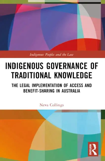 Indigenous Governance of Traditional Knowledge: The Legal Implementation of Access and Benefit-Sharing in Australia by Neva Collings