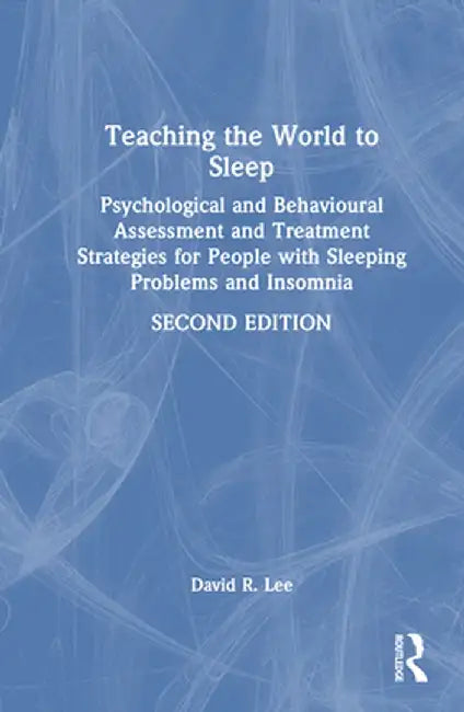 Teaching the World to Sleep: Psychological and Behavioural Assessment and Treatment Strategies for People with Sleeping Problems and Insomnia by David R. Lee
