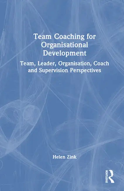 Team Coaching for Organisational Development: Team, Leader, Organisation, Coach and Supervision Perspectives by Helen Zink