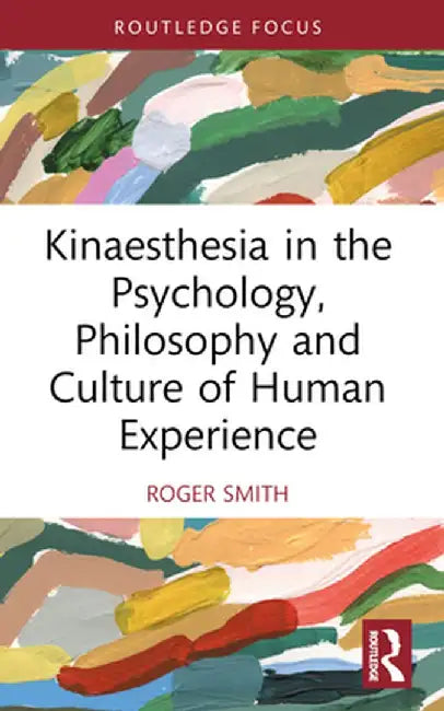 Kinaesthesia in the Psychology, Philosophy and Culture of Human Experience by Roger Smith