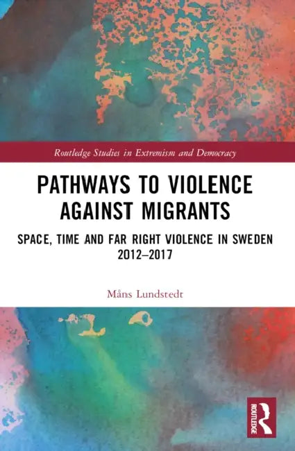 Pathways to Violence Against Migrants: Space, Time, and Far- Right Violence in Sweden 2012-2017 by Måns Lundstedt