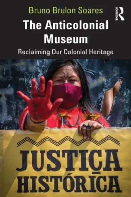 The Anticolonial Museum: Reclaiming Our Colonial Heritage by Bruno Brulon Soares