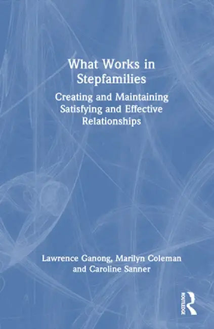 What Works in Stepfamilies: Creating and Maintaining Satisfying and Effective Relationships by Lawrence Ganong