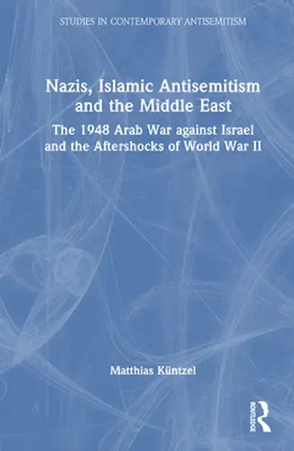 Nazis, Islamic Antisemitism and the Middle East: The 1948 Arab War Against Israel and the Aftershocks of World War II by Matthias Küntzel