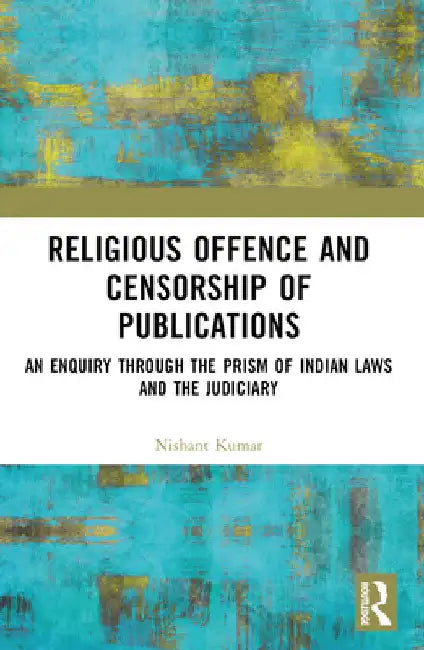 Religious Offence and Censorship of Publications: An Enquiry Through the Prism of Indian Laws and the Judiciary by Nishant Kumar