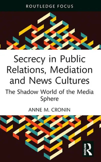 Secrecy in Public Relations, Mediation and News Cultures: The Shadow World of the Media Sphere by Anne M. Cronin
