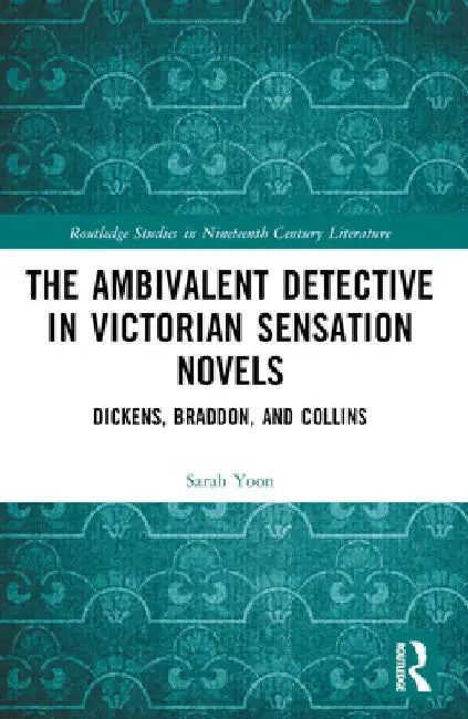 The Ambivalent Detective in Victorian Sensation Novels: Dickens, Braddon, and Collins by Sarah Yoon