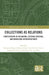 Collections as Relations: Contestations of Belonging, Cultural Heritage, and Knowledge Infrastructures by Hansjörg Dilger, Barbara Göbel, Lars-Christian Koch