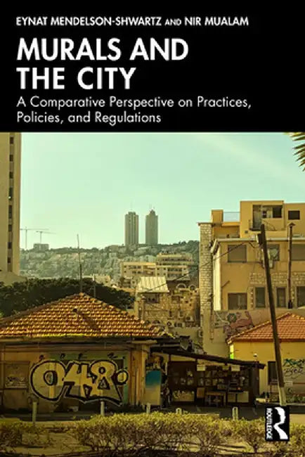 Murals and the City: A Comparative Perspective on Practices, Policies, and Regulations by Eynat Mendelson-Shwartz