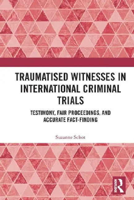 Traumatised Witnesses in International Criminal Trials: Testimony, Fair Proceedings, and Accurate Fact-Finding by Suzanne Schot