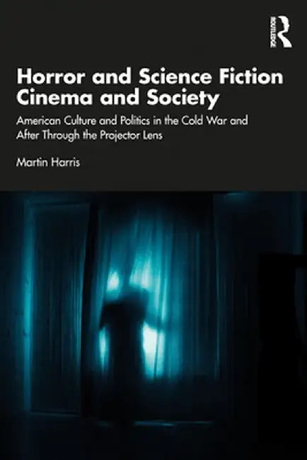 Horror and Science Fiction Cinema and Society: American Culture and Politics in the Cold War and After Through the Projector Lens by Martin Harris