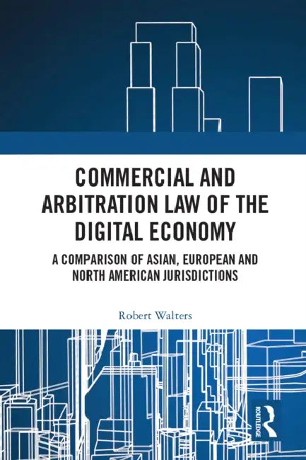 Commercial and Arbitration Law of the Digital Economy: A Comparison of Asian, European and North American Jurisdictions by Robert Walters