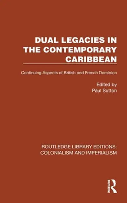 Dual Legacies in the Contemporary Caribbean: Continuing Aspects of British and French Dominion by Paul Sutton
