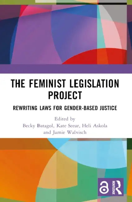 The Feminist Legislation Project: Rewriting Laws for Gender-Based Justice by Becky Batagol, Kate Seear, Heli Askola