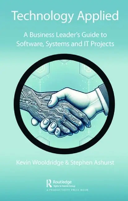 Technology Applied: A Business Leader's Guide to Software, Systems and It Projects by Kevin Wooldridge