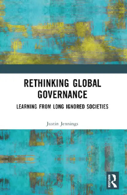 Rethinking Global Governance: Learning from Long Ignored Societies by Justin Jennings