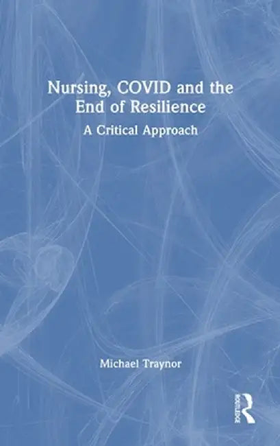 Nursing, Covid and the End of Resilience: A Critical Approach by Michael Traynor