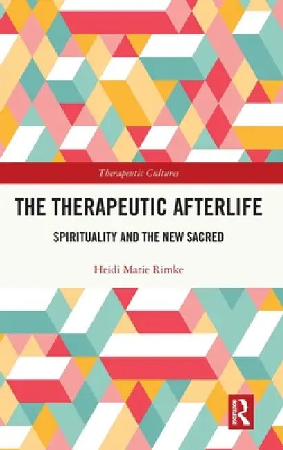 The Therapeutic Afterlife: Spirituality and the New Sacred by Heidi Marie Rimke