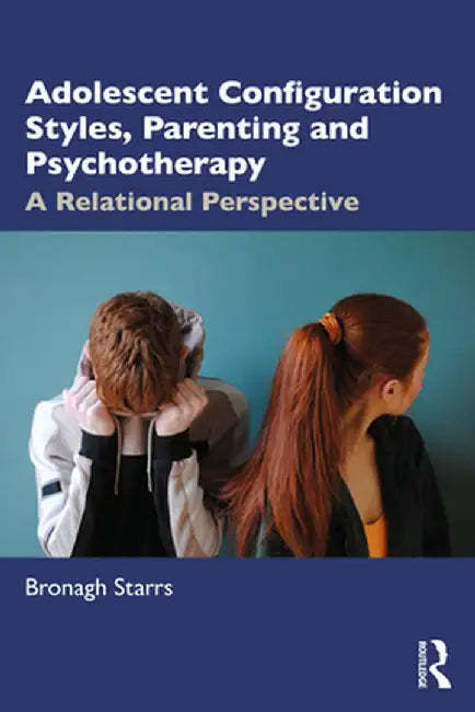 Adolescent Configuration Styles, Parenting and Psychotherapy: A Relational Perspective by Bronagh Starrs