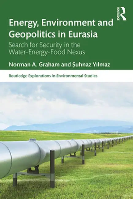Energy, Environment and Geopolitics in Eurasia: Search for Security in the Water-Energy-Food Nexus by Norman A. Graham
