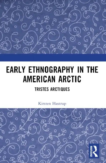 Early Ethnography in the American Arctic: Tristes Arctiques by Kirsten Hastrup