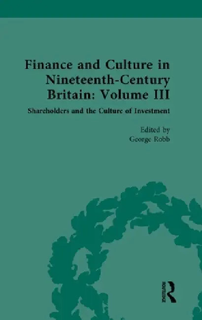 Finance and Culture in Nineteenth Century Britain: Volume III: Shareholders and the Culture of Investment by George Robb