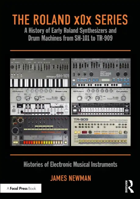 The Roland X0x Series: A History of Early Roland Synthesizers and Drum Machines from Sh-101 to Tr-909 by James Newman