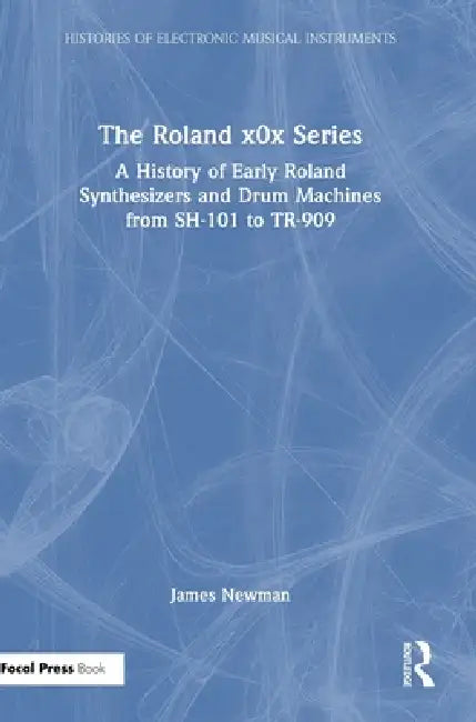 The Roland X0x Series: A History of Early Roland Synthesizers and Drum Machines from Sh-101 to Tr-909 by James Newman