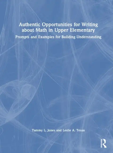 Authentic Opportunities for Writing about Math in Upper Elementary: Prompts and Examples for Building Understanding by Tammy L. Jones
