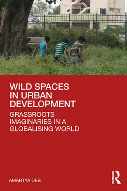 Wild Spaces in Urban Development: Grassroots Imaginaries in a Globalising World by Amartya Deb
