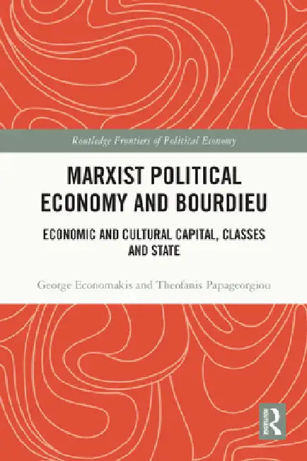 Marxist Political Economy and Bourdieu: Economic and Cultural Capital, Classes and State by George Economakis