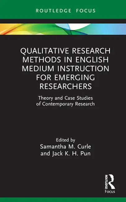 Qualitative Research Methods in English Medium Instruction for Emerging Researchers: Theory and Case Studies of Contemporary Research by Samantha M. Curle