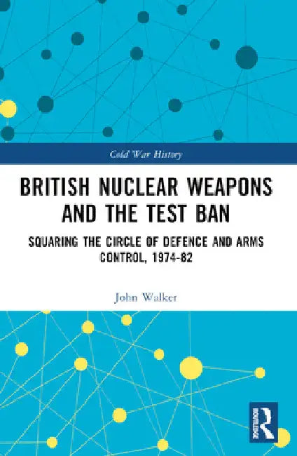 British Nuclear Weapons and the Test Ban: Squaring the Circle of Defence and Arms Control, 1974-1982 by John Walker